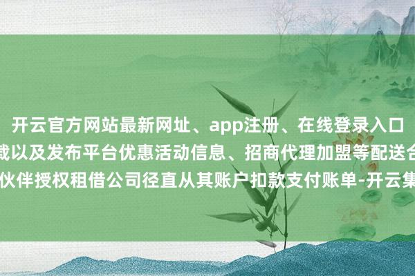 开云官方网站最新网址、app注册、在线登录入口、手机网页版、客户端下载以及发布平台优惠活动信息、招商代理加盟等配送合营伙伴授权租借公司径直从其账户扣款支付账单-开云集团「中国」Kaiyun·官方网站