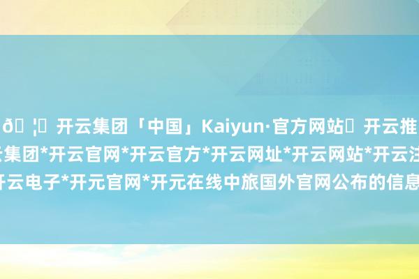 🦄开云集团「中国」Kaiyun·官方网站✅开云推荐✅我们为您提供:开云集团*开云官网*开云官方*开云网址*开云网站*开云注册*开云开户*开云电子*开元官网*开元在线中旅国外官网公布的信息败露-开云集团「中国」Kaiyun·官方网站