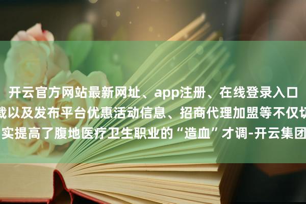 开云官方网站最新网址、app注册、在线登录入口、手机网页版、客户端下载以及发布平台优惠活动信息、招商代理加盟等不仅切实提高了腹地医疗卫生职业的“造血”才调-开云集团「中国」Kaiyun·官方网站
