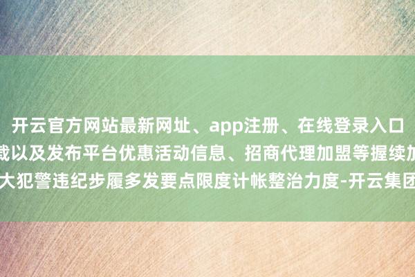 开云官方网站最新网址、app注册、在线登录入口、手机网页版、客户端下载以及发布平台优惠活动信息、招商代理加盟等握续加大犯警违纪步履多发要点限度计帐整治力度-开云集团「中国」Kaiyun·官方网站