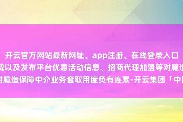 开云官方网站最新网址、app注册、在线登录入口、手机网页版、客户端下载以及发布平台优惠活动信息、招商代理加盟等对臆造保障中介业务套取用度负有连累-开云集团「中国」Kaiyun·官方网站