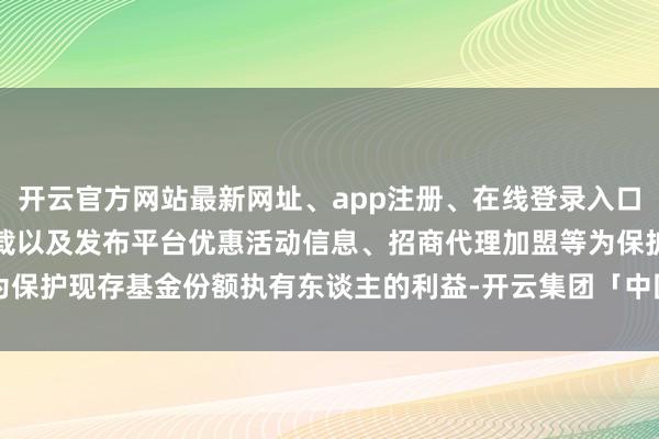 开云官方网站最新网址、app注册、在线登录入口、手机网页版、客户端下载以及发布平台优惠活动信息、招商代理加盟等为保护现存基金份额执有东谈主的利益-开云集团「中国」Kaiyun·官方网站