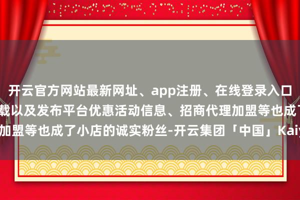 开云官方网站最新网址、app注册、在线登录入口、手机网页版、客户端下载以及发布平台优惠活动信息、招商代理加盟等也成了小店的诚实粉丝-开云集团「中国」Kaiyun·官方网站