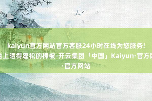 kaiyun官方网站官方客服24小时在线为您服务!阳台上晒得蓬松的棉被-开云集团「中国」Kaiyun·官方网站