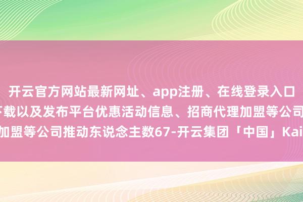 开云官方网站最新网址、app注册、在线登录入口、手机网页版、客户端下载以及发布平台优惠活动信息、招商代理加盟等公司推动东说念主数67-开云集团「中国」Kaiyun·官方网站