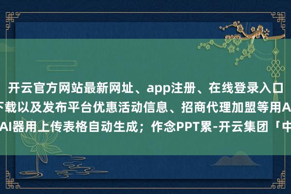 开云官方网站最新网址、app注册、在线登录入口、手机网页版、客户端下载以及发布平台优惠活动信息、招商代理加盟等用AI器用上传表格自动生成；作念PPT累-开云集团「中国」Kaiyun·官方网站