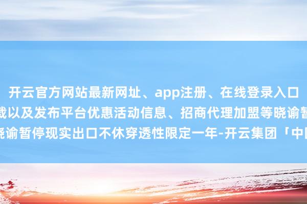 开云官方网站最新网址、app注册、在线登录入口、手机网页版、客户端下载以及发布平台优惠活动信息、招商代理加盟等晓谕暂停现实出口不休穿透性限定一年-开云集团「中国」Kaiyun·官方网站