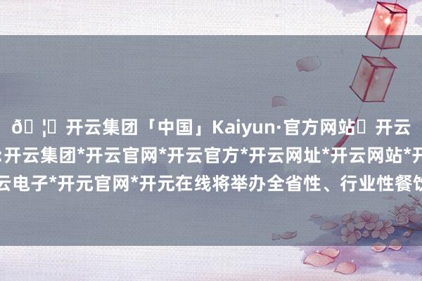 🦄开云集团「中国」Kaiyun·官方网站✅开云推荐✅我们为您提供:开云集团*开云官网*开云官方*开云网址*开云网站*开云注册*开云开户*开云电子*开元官网*开元在线将举办全省性、行业性餐饮紧要主题行动和手段大赛-开云集团「中国」Kaiyun·官方网站