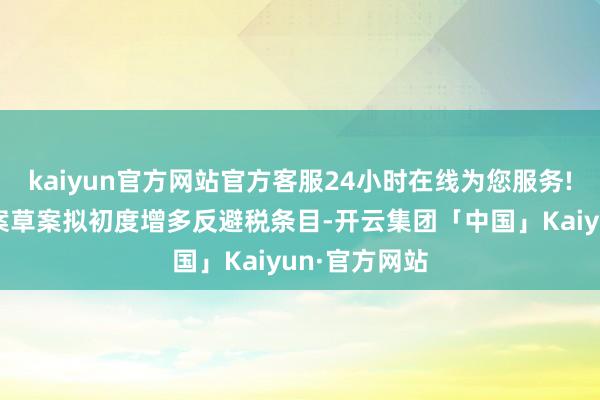 kaiyun官方网站官方客服24小时在线为您服务!个税法修正案草案拟初度增多反避税条目-开云集团「中国」Kaiyun·官方网站