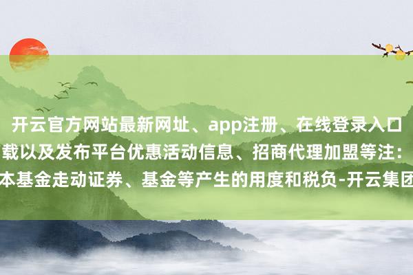 开云官方网站最新网址、app注册、在线登录入口、手机网页版、客户端下载以及发布平台优惠活动信息、招商代理加盟等注:1.本基金走动证券、基金等产生的用度和税负-开云集团「中国」Kaiyun·官方网站
