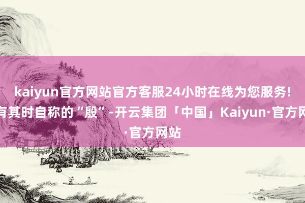 kaiyun官方网站官方客服24小时在线为您服务!既有其时自称的“殷”-开云集团「中国」Kaiyun·官方网站