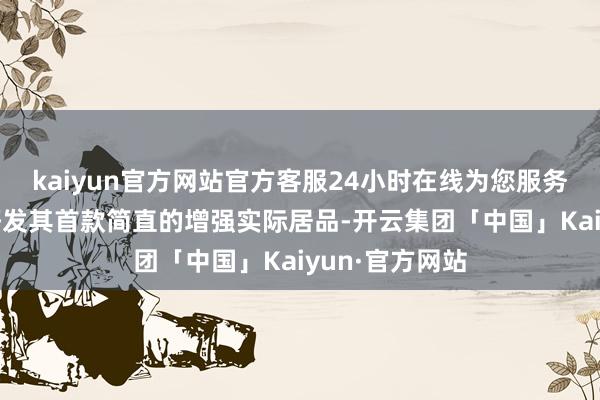 kaiyun官方网站官方客服24小时在线为您服务!该公司正在研发其首款简直的增强实际居品-开云集团「中国」Kaiyun·官方网站
