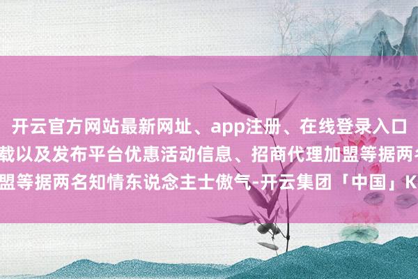 开云官方网站最新网址、app注册、在线登录入口、手机网页版、客户端下载以及发布平台优惠活动信息、招商代理加盟等据两名知情东说念主士傲气-开云集团「中国」Kaiyun·官方网站