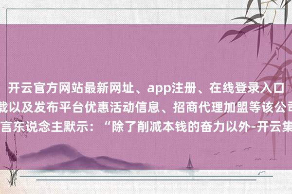 开云官方网站最新网址、app注册、在线登录入口、手机网页版、客户端下载以及发布平台优惠活动信息、招商代理加盟等该公司发言东说念主默示：“除了削减本钱的奋力以外-开云集团「中国」Kaiyun·官方网站