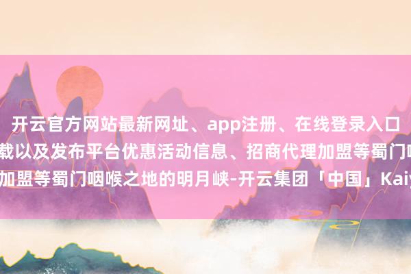 开云官方网站最新网址、app注册、在线登录入口、手机网页版、客户端下载以及发布平台优惠活动信息、招商代理加盟等蜀门咽喉之地的明月峡-开云集团「中国」Kaiyun·官方网站