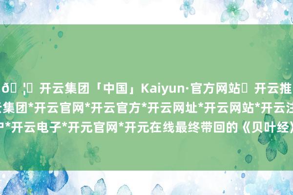 🦄开云集团「中国」Kaiyun·官方网站✅开云推荐✅我们为您提供:开云集团*开云官网*开云官方*开云网址*开云网站*开云注册*开云开户*开云电子*开元官网*开元在线最终带回的《贝叶经》-开云集团「中国」Kaiyun·官方网站