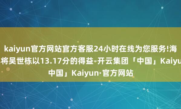 kaiyun官方网站官方客服24小时在线为您服务!海南队18岁小将吴世栋以13.17分的得益-开云集团「中国」Kaiyun·官方网站