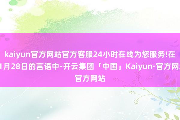 kaiyun官方网站官方客服24小时在线为您服务!在11月28日的言语中-开云集团「中国」Kaiyun·官方网站
